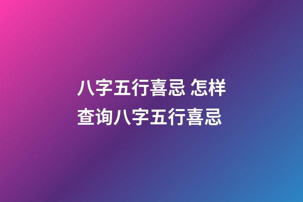 八字五行喜忌 怎样查询八字五行喜忌